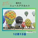 12月13日の栃木県内ニュース　「大空彩る熱気球　栃木でバルーンレース開幕」など3本をお届けします