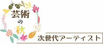 芸術の秋　次世代アーティスト