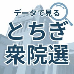 データで見る栃木県内過去の衆院選　候補者の得票数、政党の得票率は？　2009年以降６回分を見える化