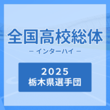 全国高校総体の栃木県勢の出場選手・監督725人一覧《中国インターハイ2025》