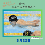 3月22日の栃木県内ニュース　「競泳日本選手権　松下が200メートル個人メドレーで初優勝　自己ベストで世界選手権出場へ」など3本をお届けします