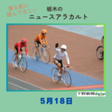 5月18日の栃木県内ニュース　「競輪レジェンド神山雄一郎、引退レース１着で花道飾る 」など３本をお届けします