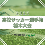 第104回全国高校サッカー選手権栃木大会メンバー表　出場全55チームの登録選手を掲載