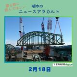 2月18日の栃木県内ニュース　「足利の中橋で南側アーチの移設工事　大型クレーンでつり上げ」など3本をお届けします